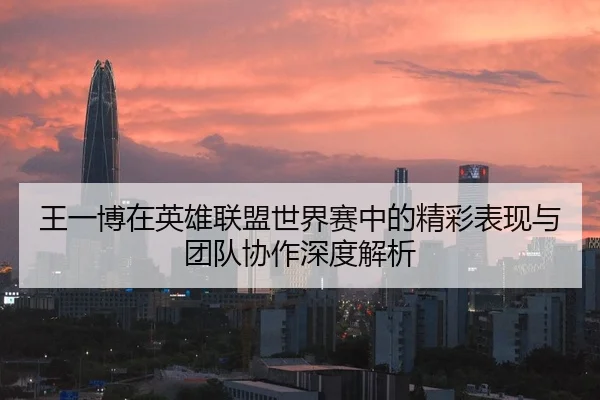 王一博在英雄联盟世界赛中的精彩表现与团队协作深度解析 - AYX SPORTS
